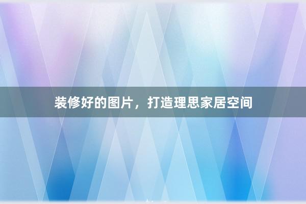 装修好的图片，打造理思家居空间